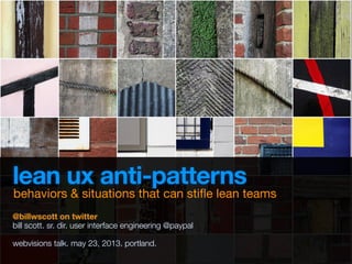 lean ux anti-patterns
@billwscott on twitter
bill scott. sr. dir. user interface engineering @paypal
webvisions talk. may 23, 2013. portland.
behaviors & situations that can stiﬂe lean teams
 