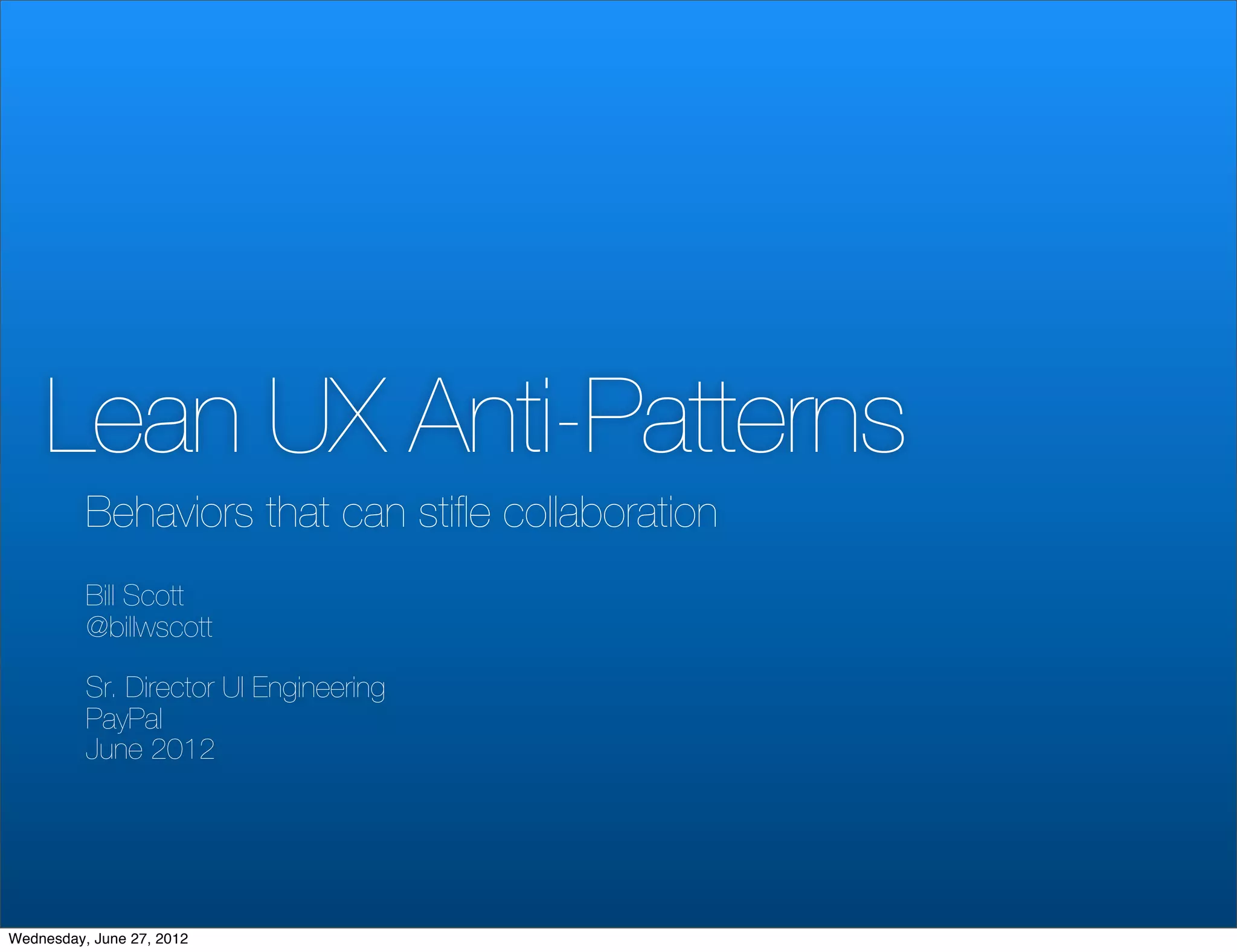 Lean UX Anti-Patterns
          Behaviors that can stiﬂe collaboration
          Bill Scott
          @billwscott

          Sr. Director UI Engineering
          PayPal
          June 2012




Wednesday, June 27, 2012
 