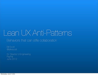 Lean UX Anti-Patterns
          Behaviors that can stiﬂe collaboration
          Bill Scott
          @billwscott

          Sr. Director UI Engineering
          PayPal
          June 2012




Wednesday, June 27, 2012
 