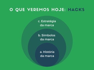 O QUE VEREMOS HOJE: HACKS
c. Estratégia
da marca
b. Símbolos
da marca
a. História
da marca
 