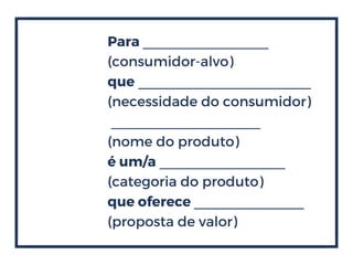 Para ________________
(consumidor-alvo)
que ______________________
(necessidade do consumidor)
___________________
(nome do produto)
é um/a ________________
(categoria do produto)
que oferece ______________
(proposta de valor)
 