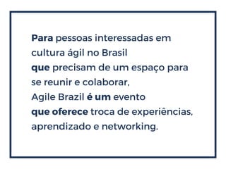 Para pessoas interessadas em
cultura ágil no Brasil
que precisam de um espaço para
se reunir e colaborar,
Agile Brazil é um evento
que oferece troca de experiências,
aprendizado e networking.
 