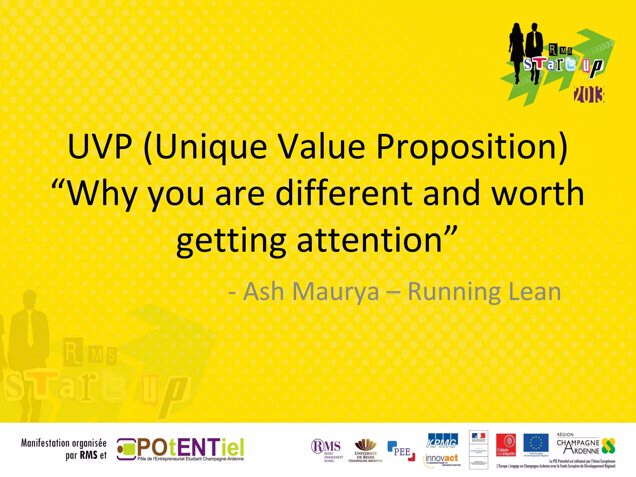 UVP (Unique Value Proposition)
“Why you are different and worth
       getting attention”
          - Ash Maurya – Running Lean
 