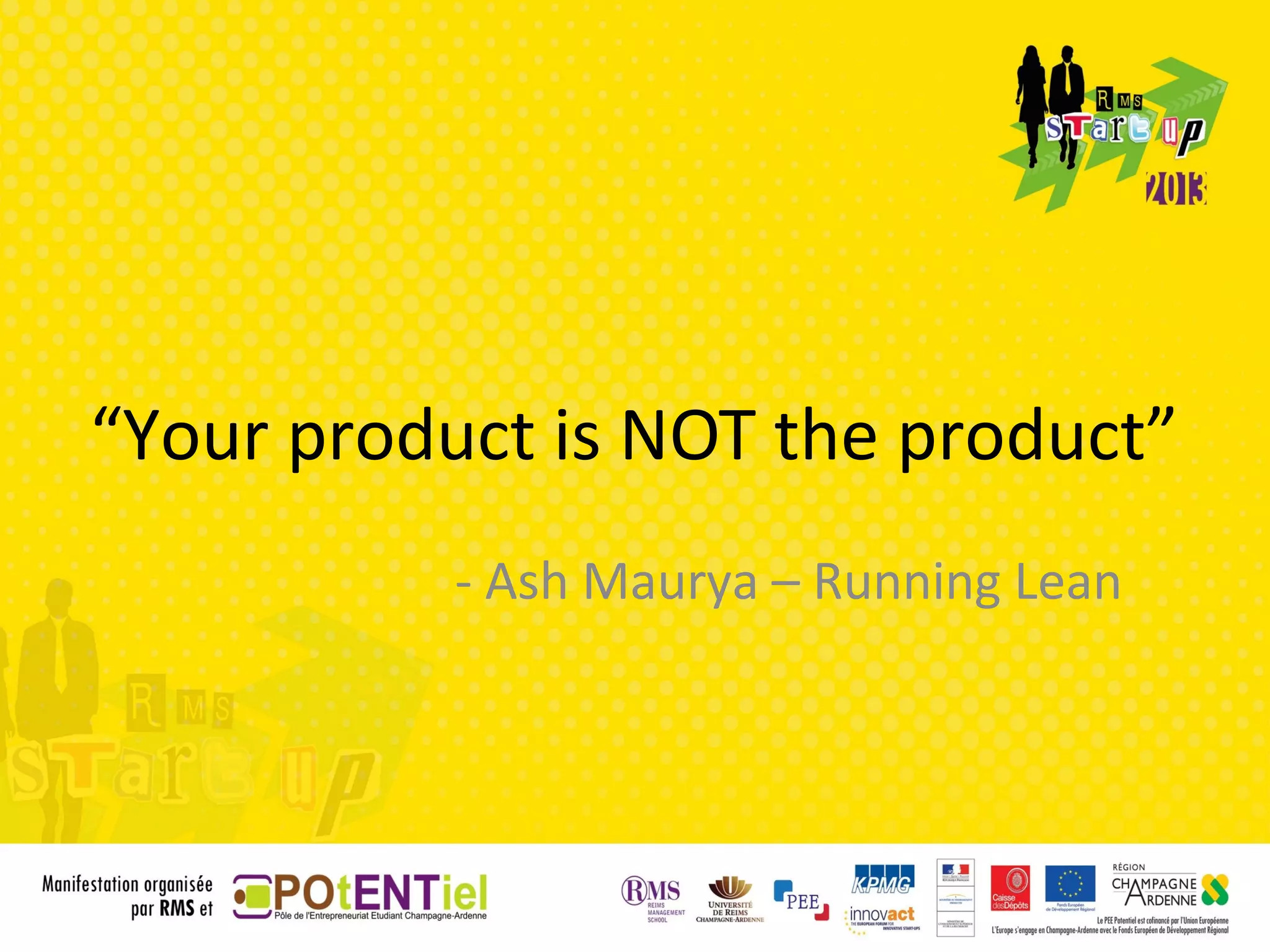 “Your product is NOT the product”
           - Ash Maurya – Running Lean
 