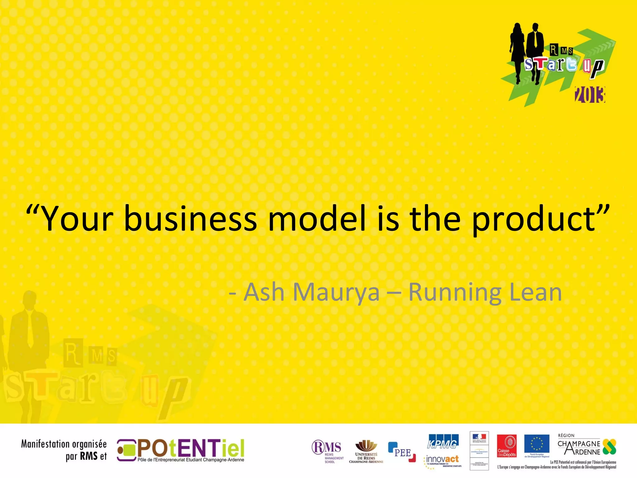 “Your business model is the product”
            - Ash Maurya – Running Lean
 