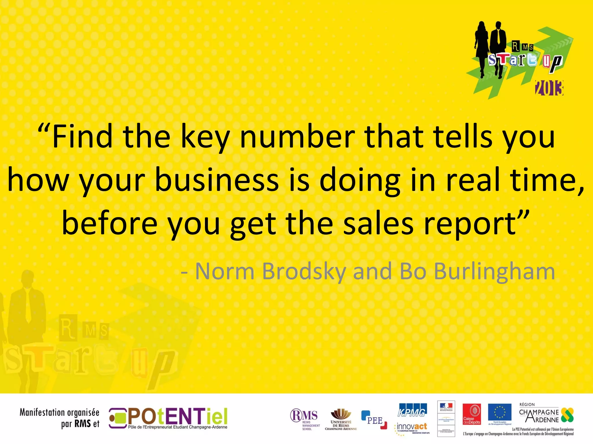 “Find the key number that tells you
how your business is doing in real time,
    before you get the sales report”
            - Norm Brodsky and Bo Burlingham
 