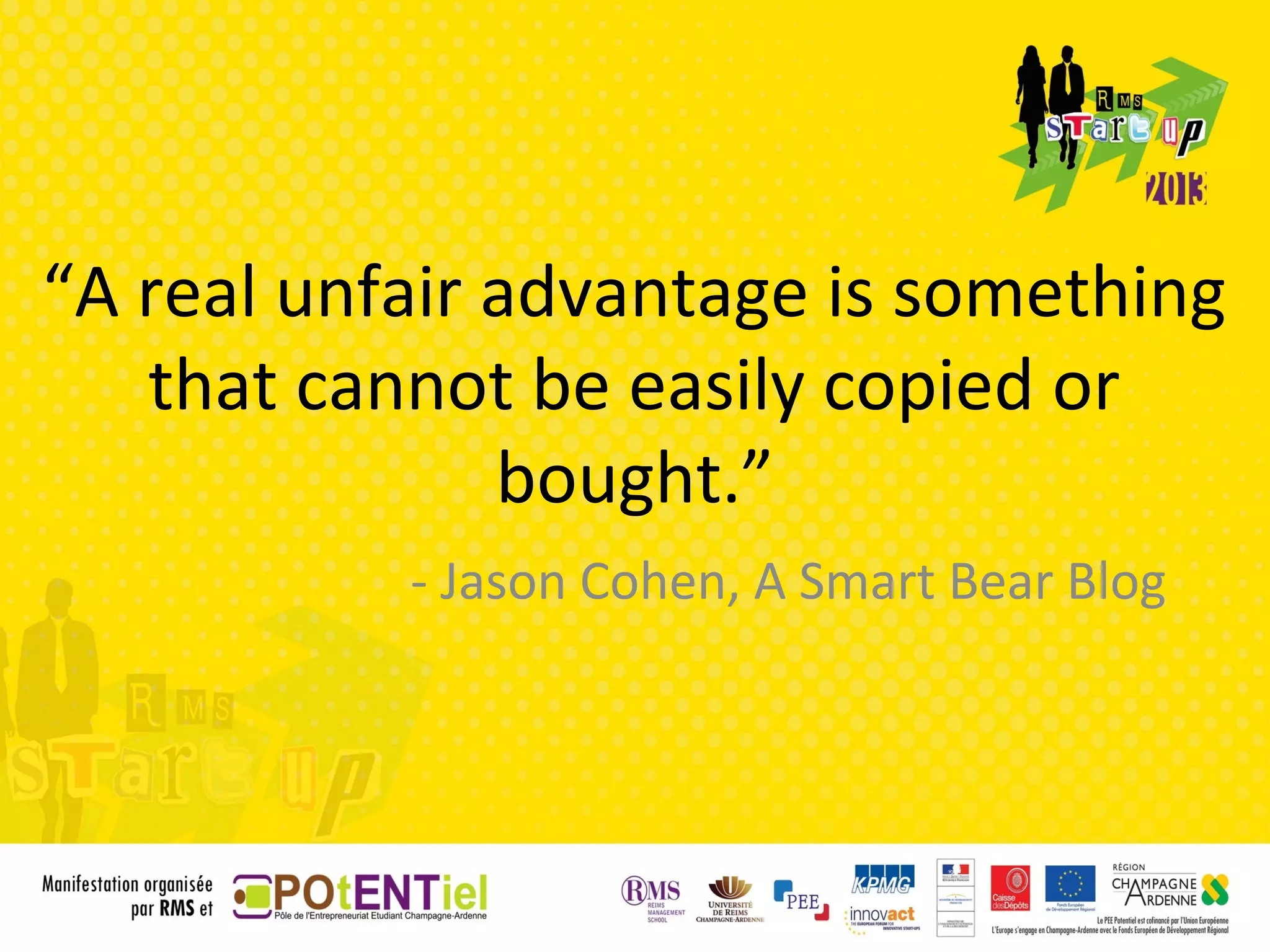 “A real unfair advantage is something
   that cannot be easily copied or
               bought.”
           - Jason Cohen, A Smart Bear Blog
 