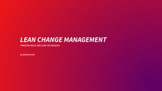 LEAN CHANGE MANAGEMENT
THROUGH AGILE AND LEAN TECHNIQUES
by @dfranciosi
 