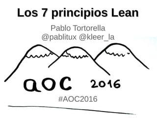 Los 7 principios LeanLos 7 principios Lean
Pablo Tortorella
@pablitux @kleer_la
#AOC2016
 