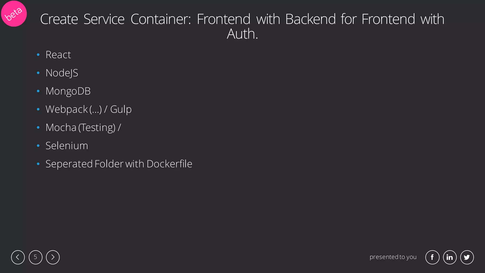 presented to you5
Create Service Container: Frontend with Backend for Frontend with
Auth.
• React
• NodeJS
• MongoDB
• Webpack (…) / Gulp
• Mocha (Testing) /
• Selenium
• Seperated Folder with Dockerfile
 