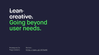 @samquayle
#agilemanc
Notes:
http://goo.gl/97XwHG
Lean  
creative.
Going beyond  
user needs.
 