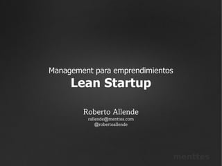 Management para emprendimientos
     Lean Startup

        Roberto Allende
         rallende@menttes.com
             @robertoallende




                                  menttes
 
