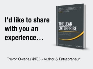 I’d like to share
with you an
experience…
Trevor Owens (@TO) - Author & Entrepreneur
 