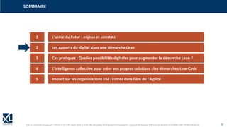 © XL SA | contact@xl-groupe.com | Paris 01 78 16 11 99 | Région 04 76 61 34 40 | 88, Allée Galilée 38330 Montbonnot-Saint-Martin | Organisme de formation (Préfecture de région) 82 38 00 90938 | SIRET 347 945 628 000 50 9
SOMMAIRE
1 L'usine du Futur : enjeux et constats
2 Les apports du digital dans une démarche Lean
3 Cas pratiques : Quelles possibilités digitales pour augmenter la démarche Lean ?
4 L'intelligence collective pour créer vos propres solutions : les démarches Low-Code
5 Impact sur les organisiations DSI : Entrez dans l'ère de l'Agilité
 