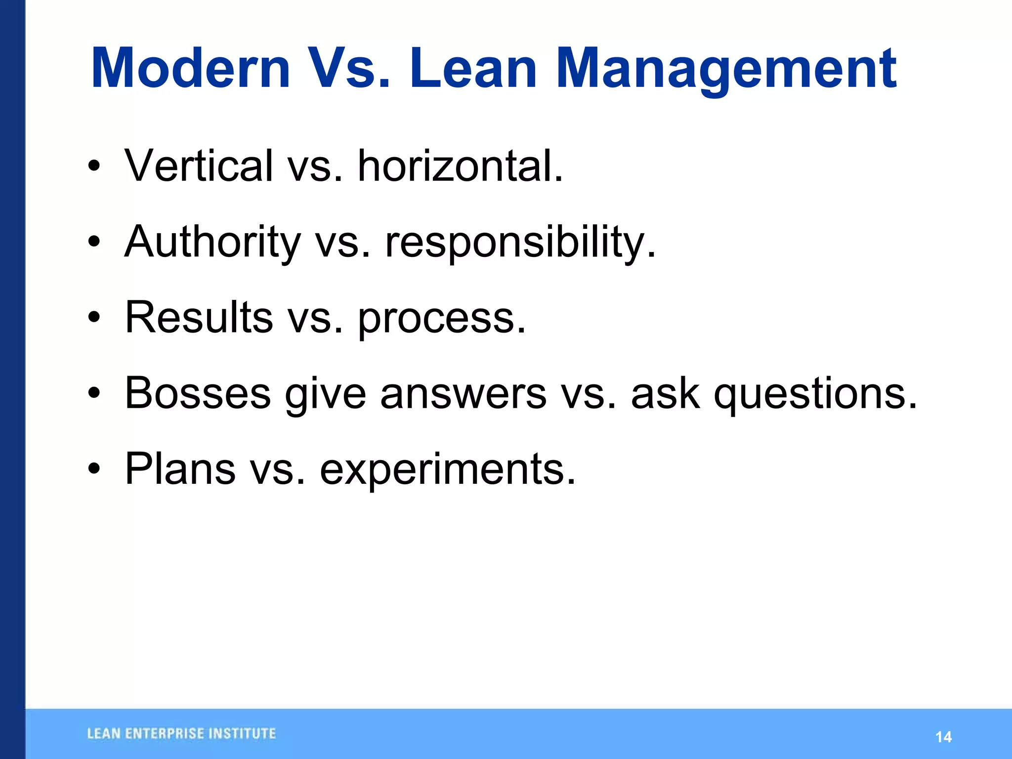 Modern Vs. Lean Management Vertical vs. horizontal. Authority vs. responsibility. Results vs. process. Bosses give answers vs. ask questions. Plans vs. experiments. 