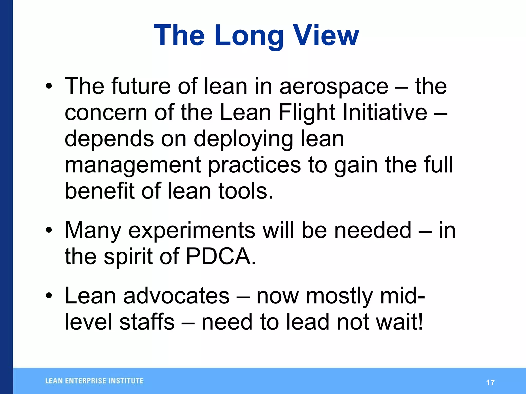 The Long View The future of lean in aerospace – the concern of the Lean Flight Initiative – depends on deploying lean management practices to gain the full benefit of lean tools. Many experiments will be needed – in the spirit of PDCA. Lean advocates – now mostly mid-level staffs – need to lead not wait!  
