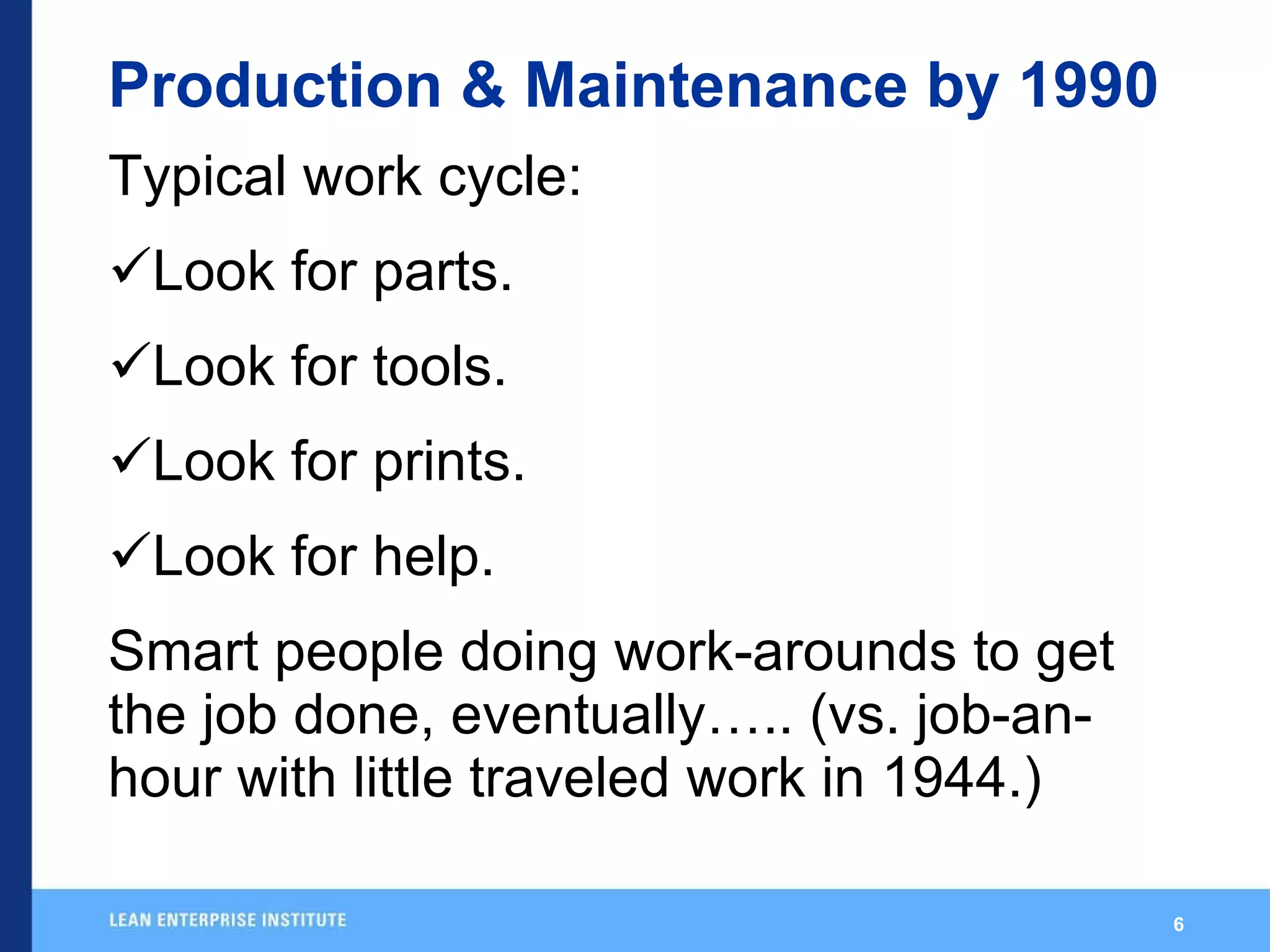 Production & Maintenance by 1990 Typical work cycle: Look for parts. Look for tools. Look for prints. Look for help. Smart people doing work-arounds to get the job done, eventually….. (vs. job-an- hour with little traveled work in 1944.) 