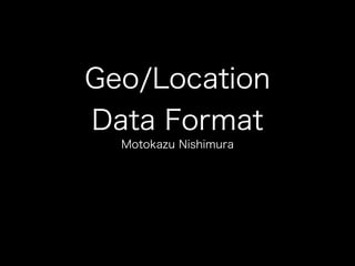 Geo/Location
Data Format
Motokazu Nishimura
 