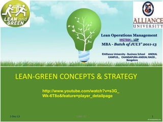 Lean Operations Management
MGT664 : LOP

MBA - Batch of JULY’ 2011-13
©Alliance University - Business School ANEKAL
CAMPUS., CHANDAPURA-ANEKAL RAOD ,
Bangalore

LEAN-GREEN CONCEPTS & STRATEGY
http://www.youtube.com/watch?v=s3G_
Wk-6T8o&feature=player_detailpage

1-Dec-13

LOM- 22

1

 