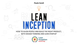 HOW TO ALIGN PEOPLE AND BUILD THE RIGHT PRODUCT,
WITH DESIGN THINKING AND LEAN STARTUP
Paulo Caroli
 