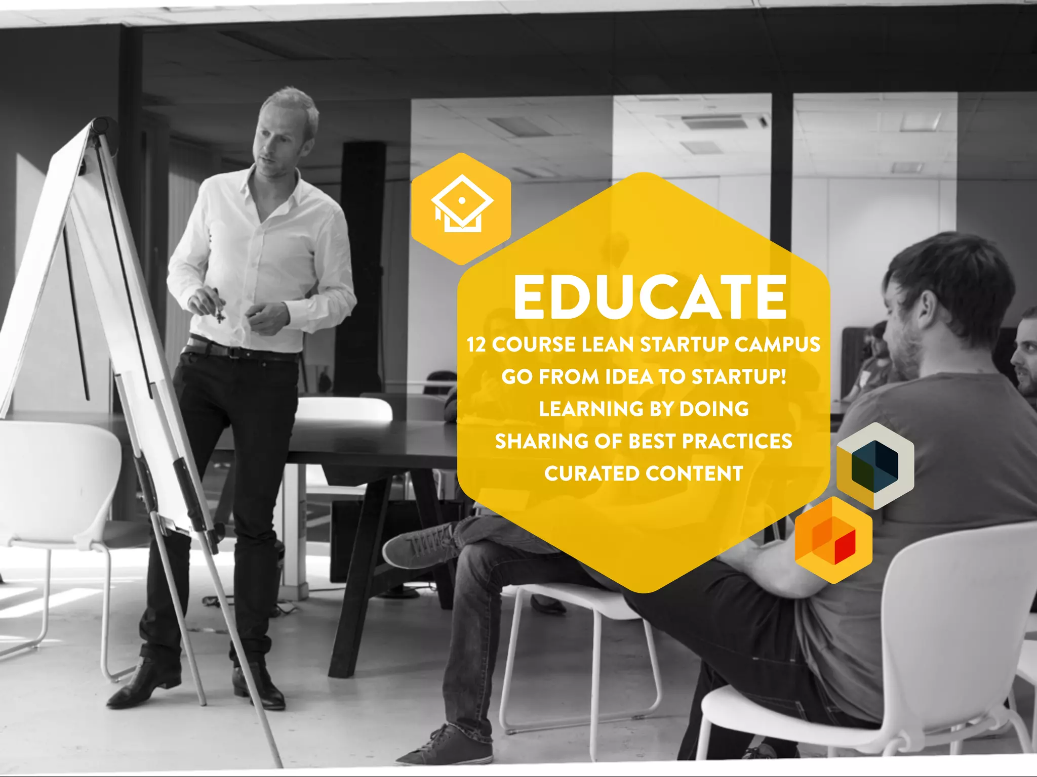 EDUCATE 
12 COURSE LEAN STARTUP CAMPUS 
GO FROM IDEA TO STARTUP! 
LEARNING BY DOING 
SHARING OF BEST PRACTICES 
CURATED CONTENT 
 