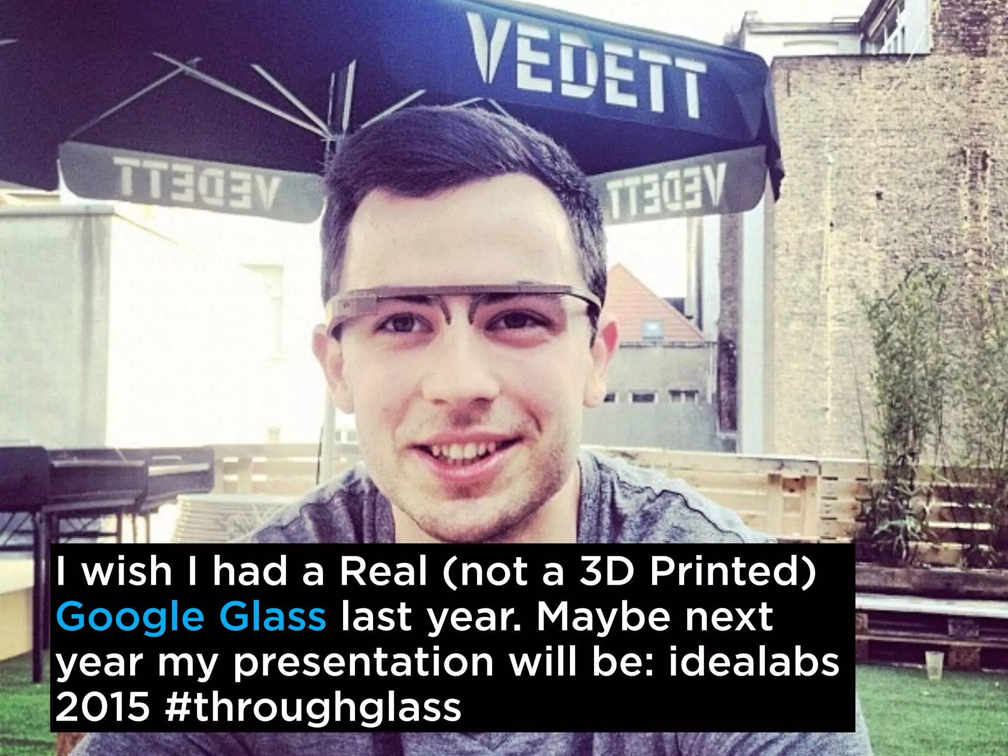I wish I had a Real (not a 3D Printed) 
Google Glass last year. Maybe next 
year my presentation will be: idealabs 
2015 #throughglass 
 