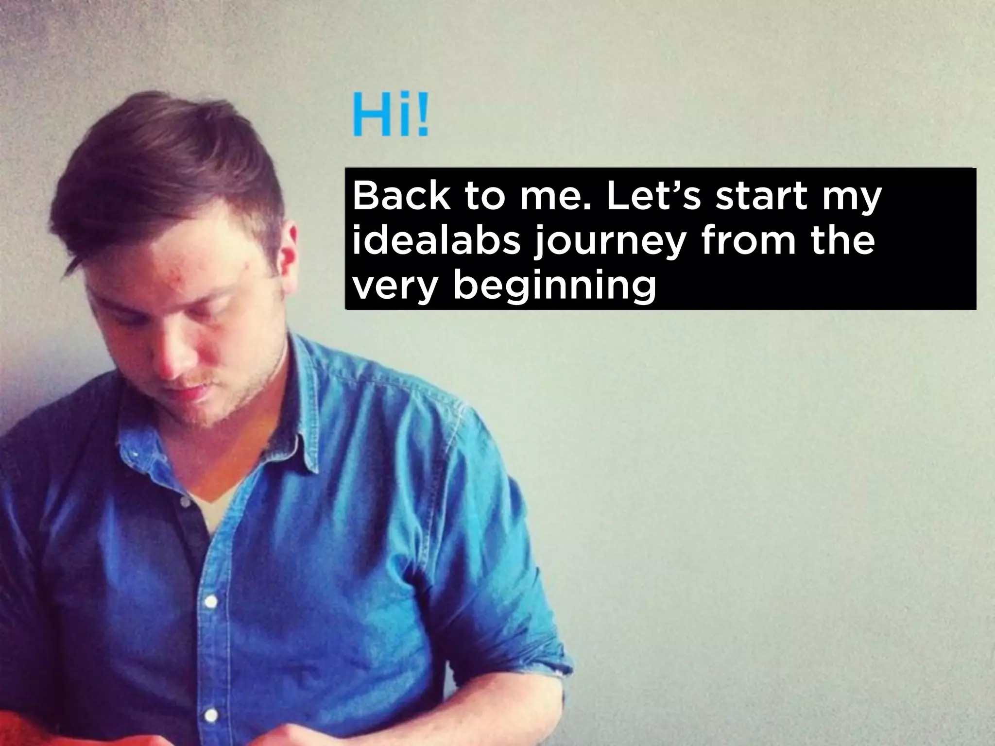 Back to me. Let’s start my 
idealabs journey from the 
very beginning 
 