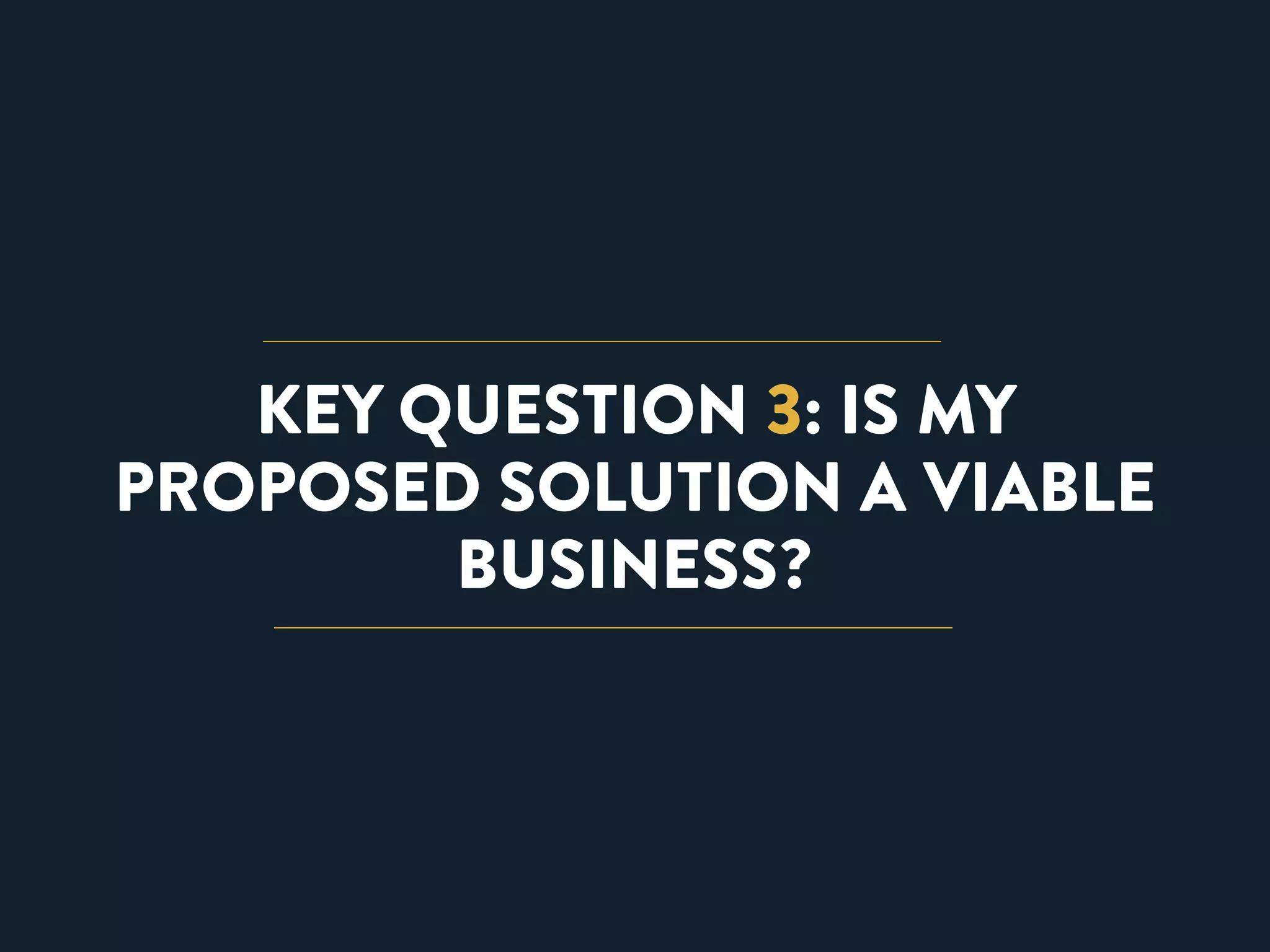 KEY QUESTION 3: IS MY 
PROPOSED SOLUTION A VIABLE 
BUSINESS? 
 
