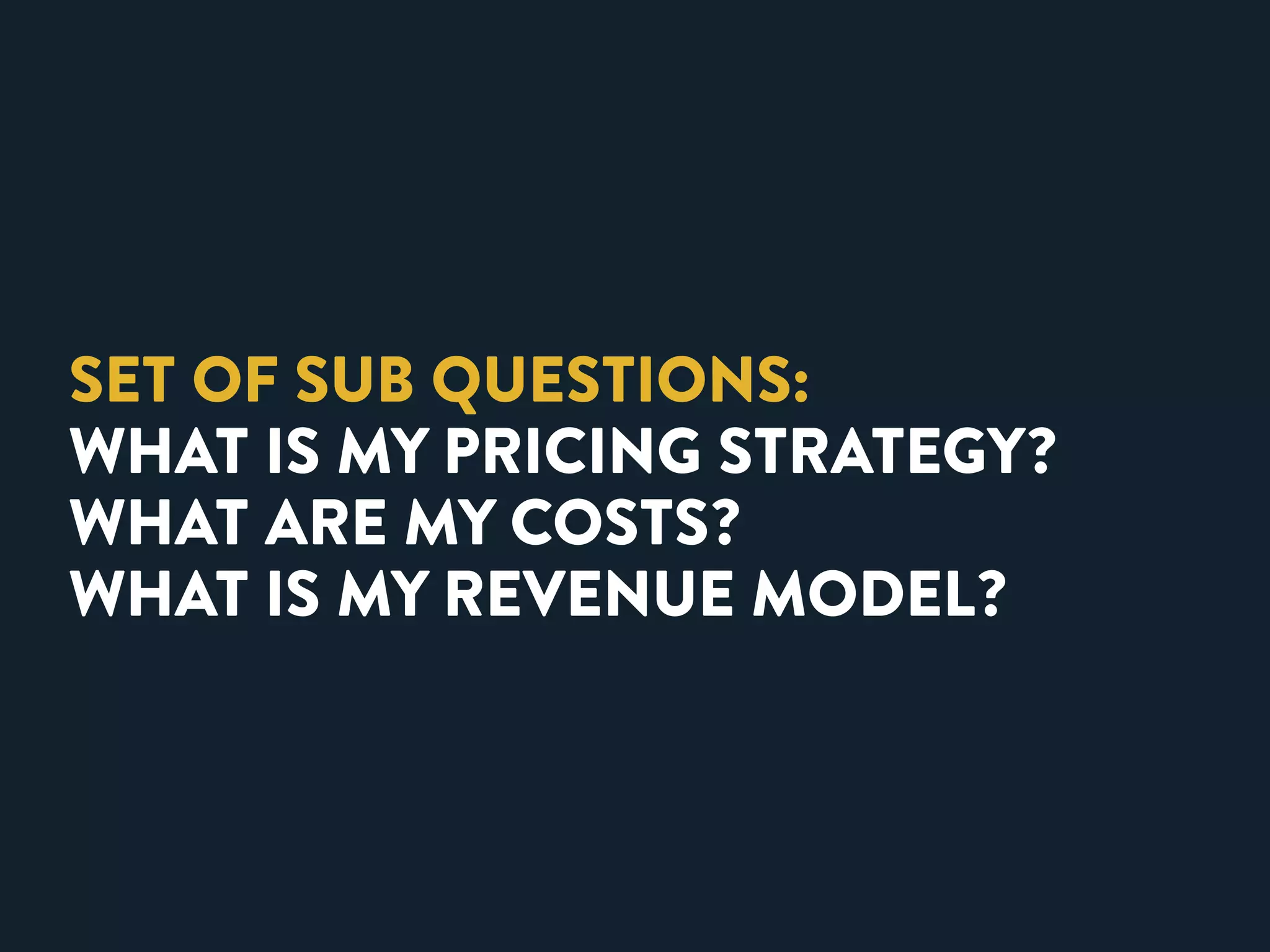SET OF SUB QUESTIONS: 
WHAT IS MY PRICING STRATEGY? 
WHAT ARE MY COSTS? 
WHAT IS MY REVENUE MODEL? 
 