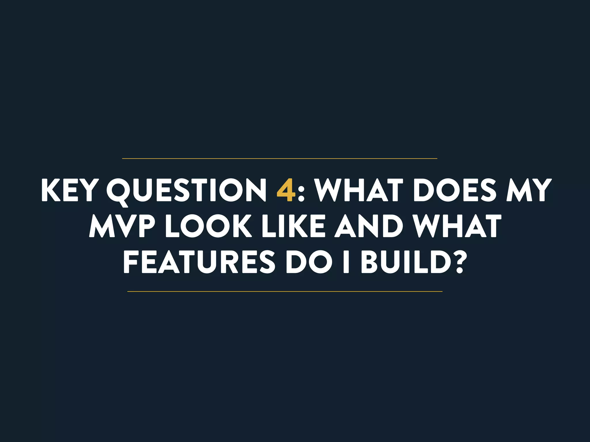 KEY QUESTION 4: WHAT DOES MY 
MVP LOOK LIKE AND WHAT 
FEATURES DO I BUILD? 
 