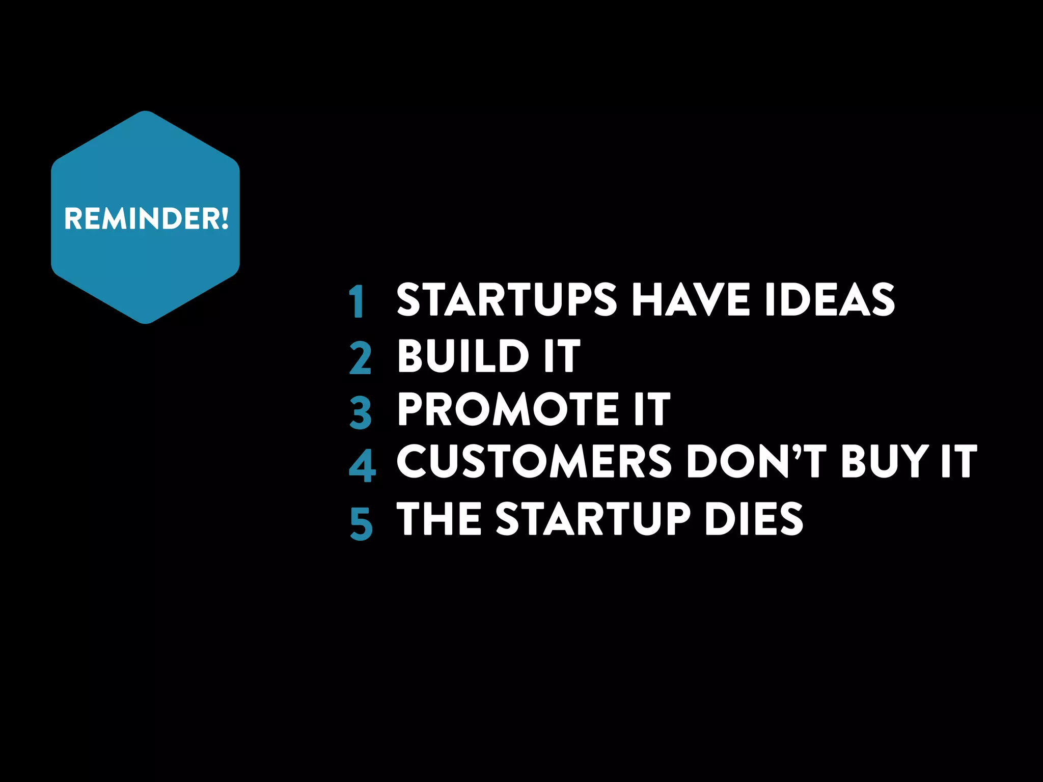 REMINDER! 
STARTUPS HAVE IDEAS 
!BUILD IT 
!PROMOTE IT 
!CUSTOMERS DON’T BUY IT 
!THE STARTUP DIES 
! 1 
1 
23 
45 
 