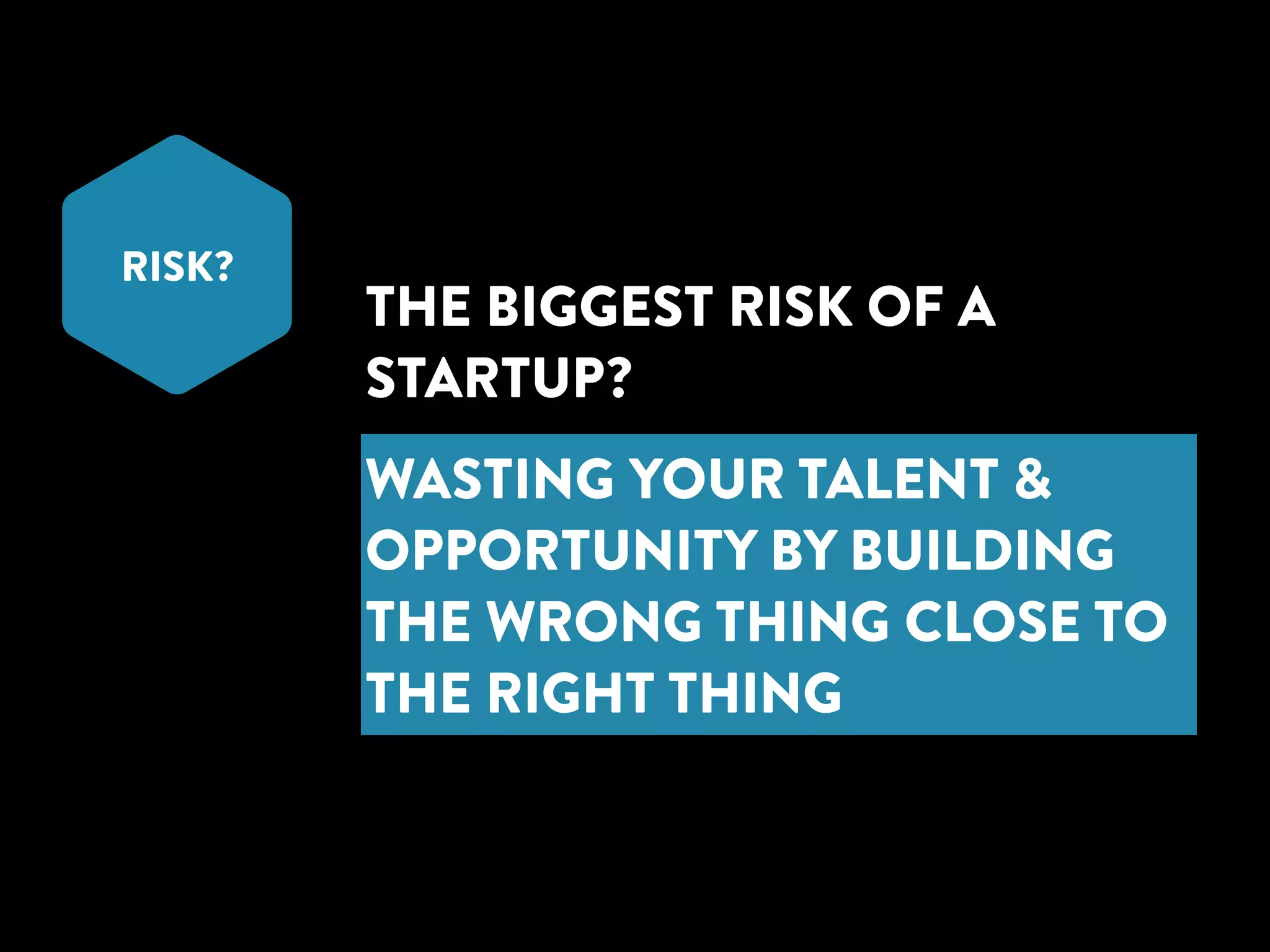 RISK? THE BIGGEST RISK OF A 
STARTUP? 
WASTING YOUR TALENT & 
OPPORTUNITY BY BUILDING 
THE WRONG THING CLOSE TO 
THE RIGHT THING 
 