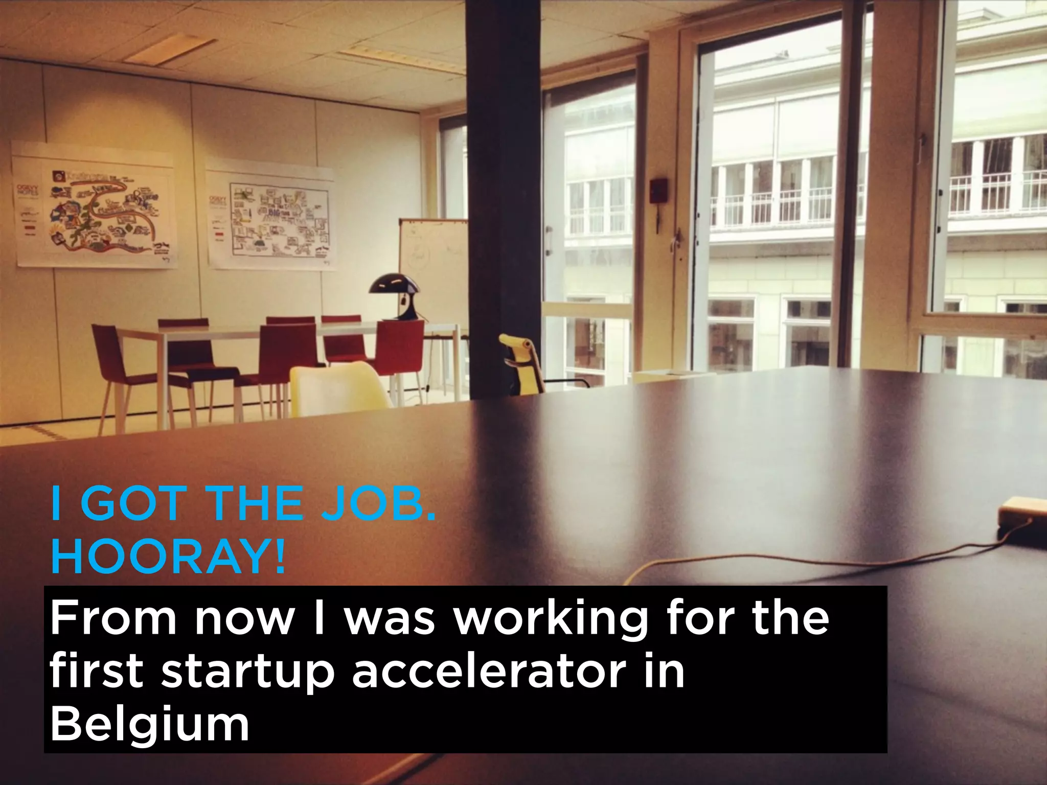 I GOT THE JOB. 
HOORAY! 
From now I was working for the 
first startup accelerator in 
Belgium 
 
