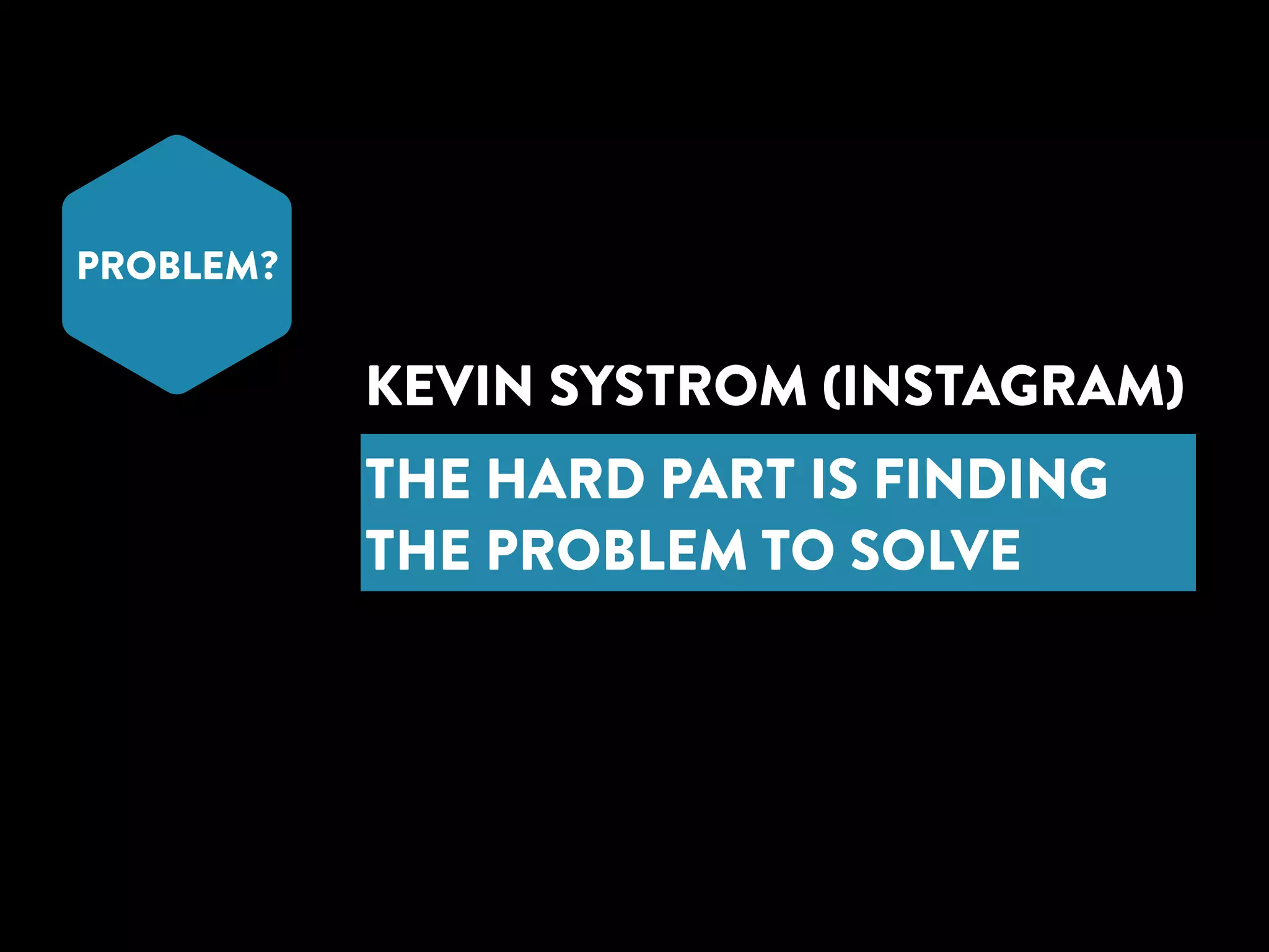 PROBLEM? 
KEVIN SYSTROM (INSTAGRAM) 
THE HARD PART IS FINDING 
THE PROBLEM TO SOLVE 
 