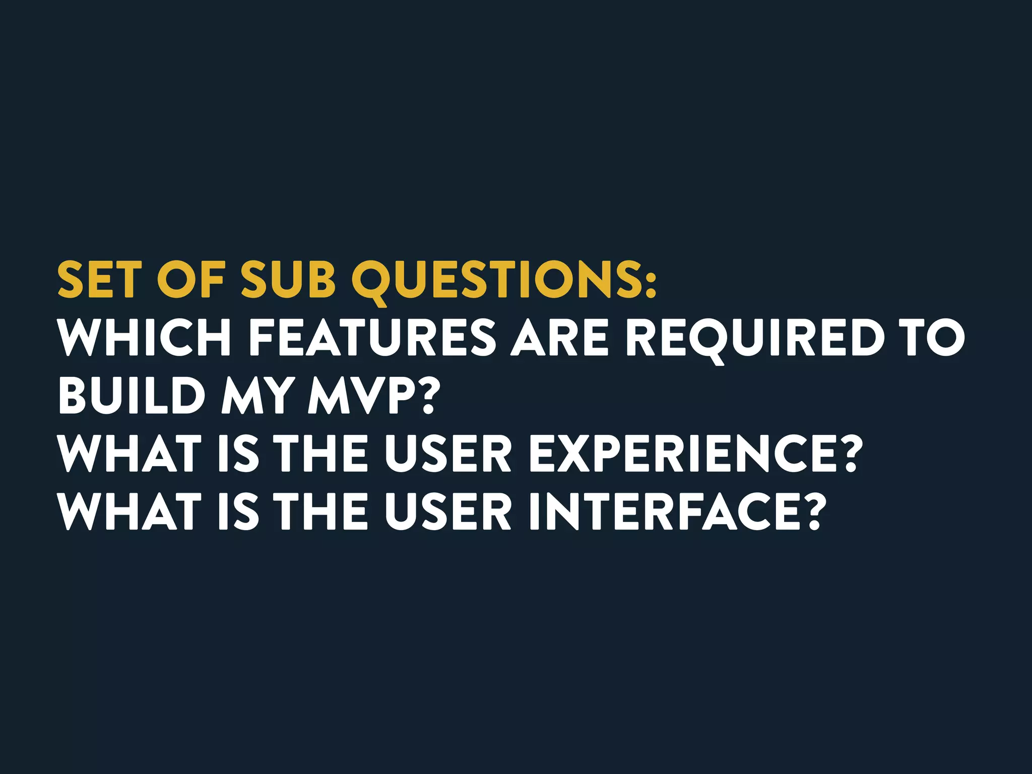 SET OF SUB QUESTIONS: 
WHICH FEATURES ARE REQUIRED TO 
BUILD MY MVP? 
WHAT IS THE USER EXPERIENCE? 
WHAT IS THE USER INTERFACE? 
 