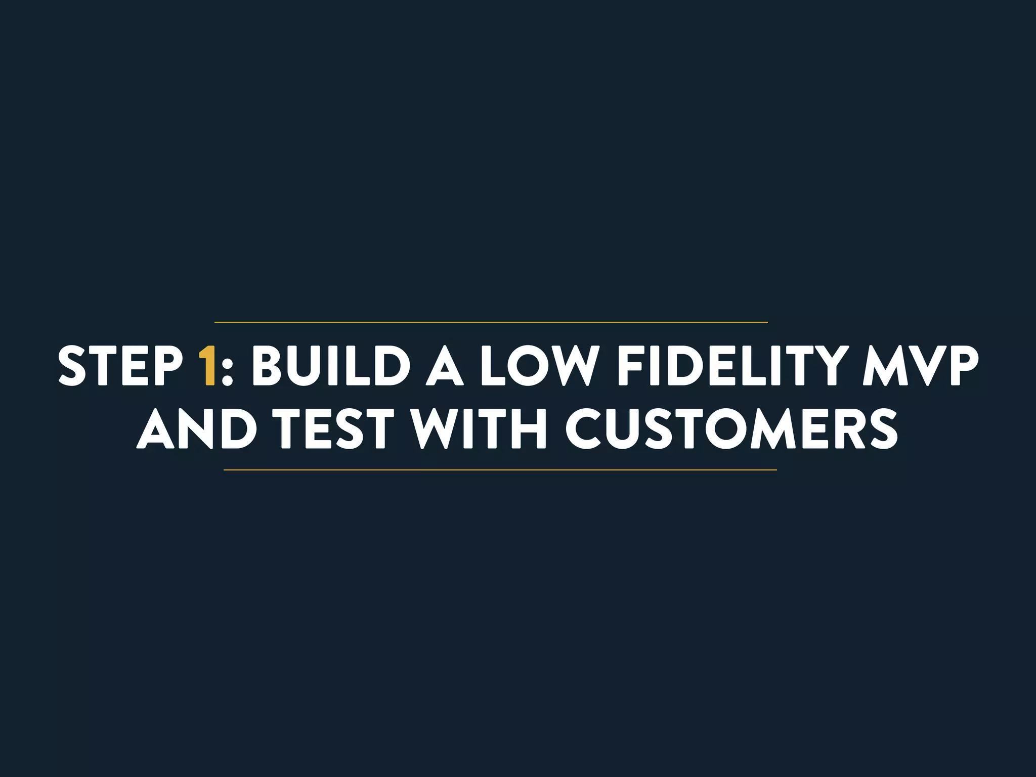 STEP 1: BUILD A LOW FIDELITY MVP 
AND TEST WITH CUSTOMERS 
 