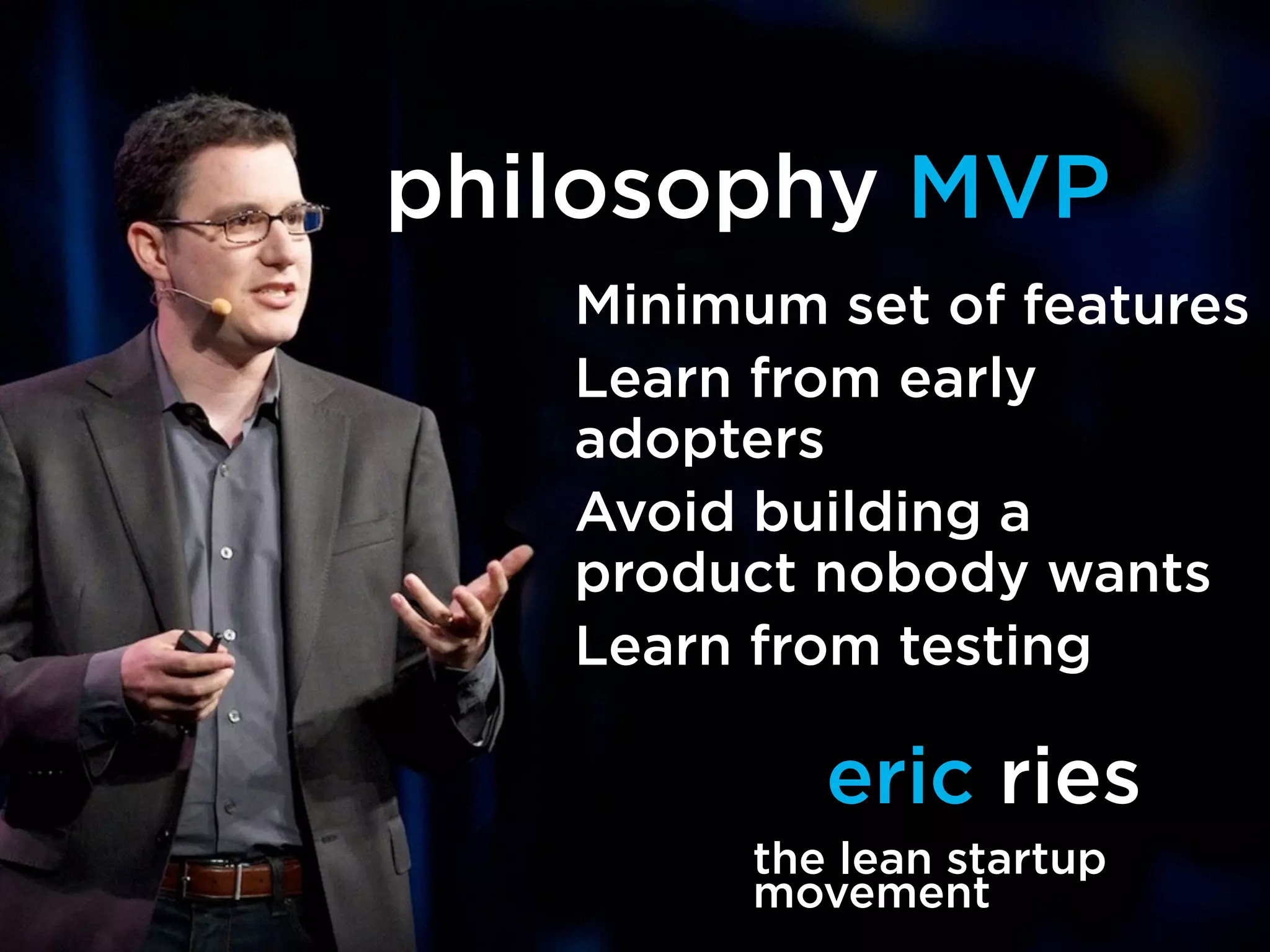 philosophy MVP 
Minimum set of features 
Learn from early 
adopters 
Avoid building a 
product nobody wants 
Learn from testing 
eric ries 
the lean startup 
movement 
 