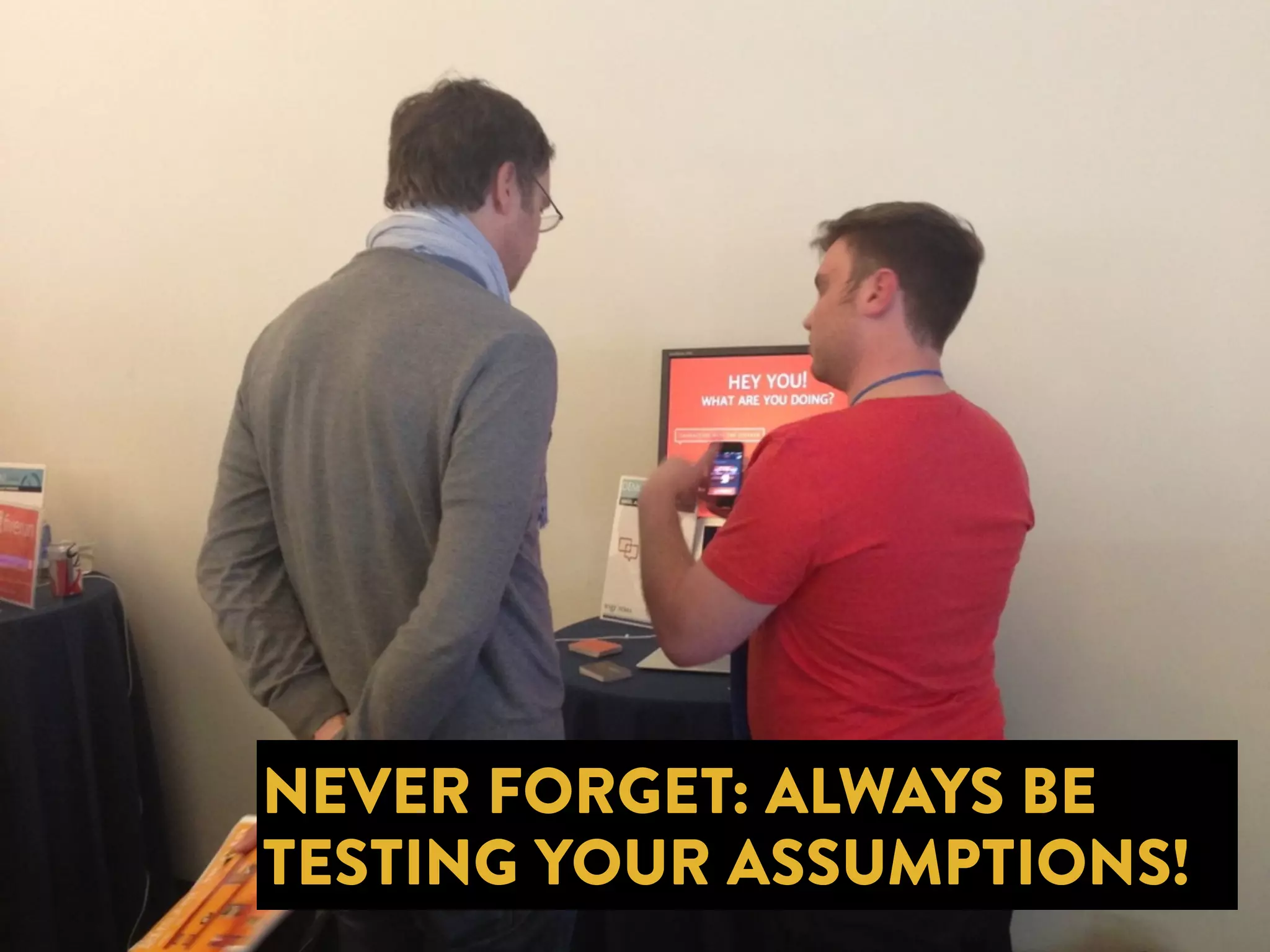 NEVER FORGET: ALWAYS BE 
TESTING YOUR ASSUMPTIONS! 
 