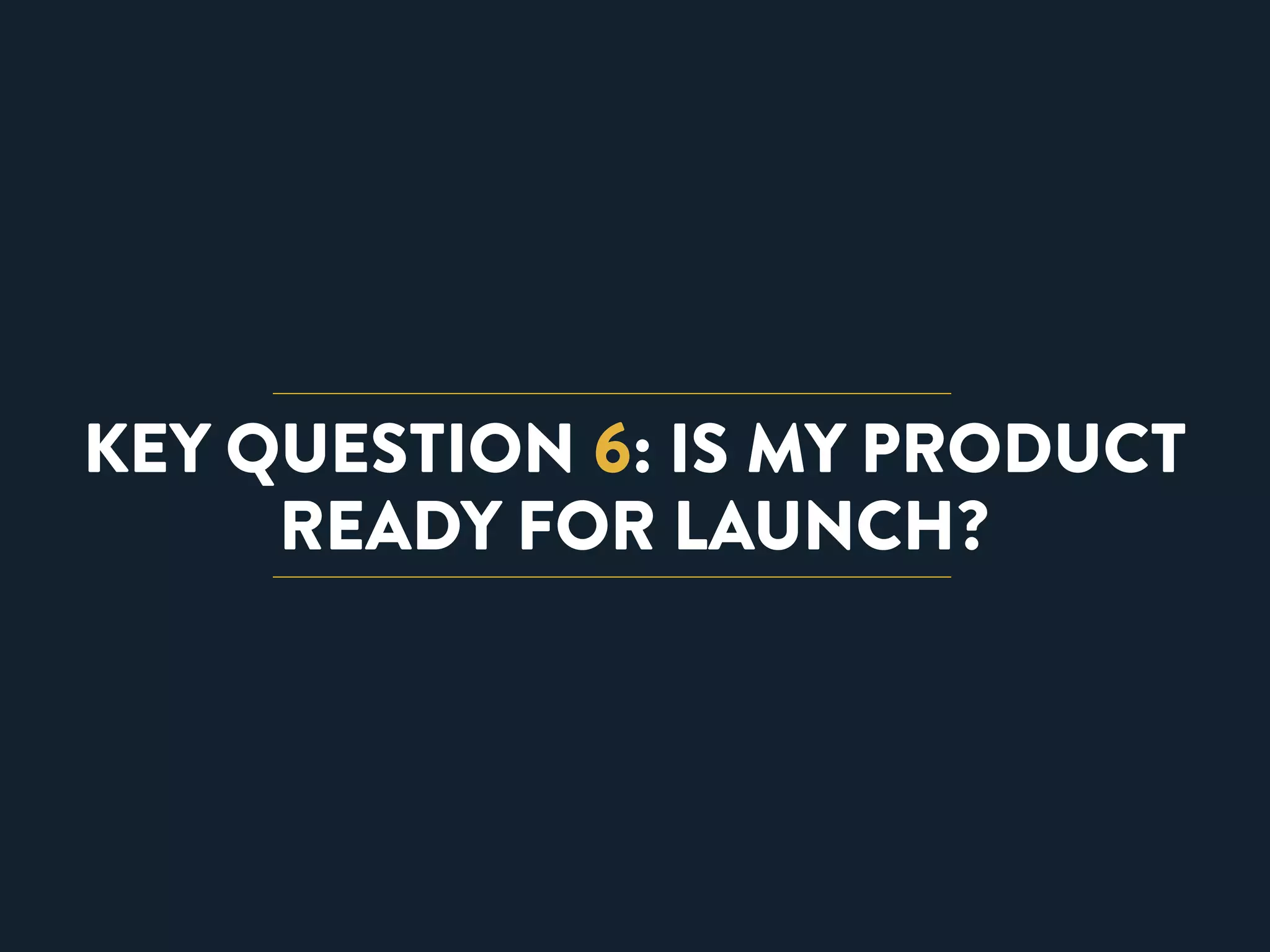 KEY QUESTION 6: IS MY PRODUCT 
READY FOR LAUNCH? 
 