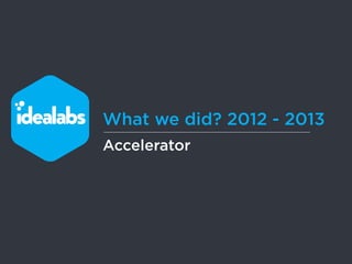 What we did? 2012 - 2013 
Accelerator 
 