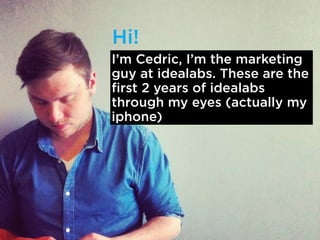 I’m Cedric, I’m the marketing 
guy at idealabs. These are the 
first 2 years of idealabs 
through my eyes (actually my 
ip...