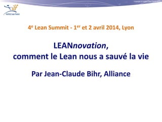 Copyright © Institut Lean France 2013
4e Lean Summit - 1er et 2 avril 2014, Lyon
LEANnovation,
comment le Lean nous a sauvé la vie
Par Jean-Claude Bihr, Alliance
 