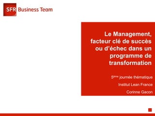 Le Management,
facteur clé de succès
  ou d’échec dans un
       programme de
       transformation

       5ème journée thématique
          Institut Lean France
               Corinne Gacon



                            1
 
