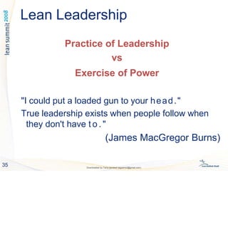 Lean Leadership
35 Downloaded by Tariq qandeel (egysms3@gmail.com)
Practice of Leadership
vs
Exercise of Power
"I could put a loaded gun to your head."
True leadership exists when people follow when
they don't have t o . "
(James MacGregor Burns)
 