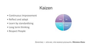 Kaizen
• Continuous Improvement
• Reflect and adapt
• Learn by standardizing
• Long term thinking
• Respect People


                      Качество — это все, что можно улучшить. Масааки Имаи
 
