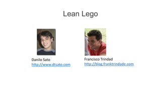 Lean Lego




Danilo Sato             Francisco Trindad
http://www.dtsato.com   http://blog.franktrindade.com
 