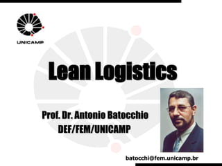 Lean Logistics
Prof. Dr. Antonio Batocchio
    DEF/FEM/UNICAMP

                     batocchi@fem.unicamp.br
 