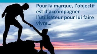 Pour la marque, l’objectif
est d’accompagner
l’utilisateur pour lui faire
vivre…
 