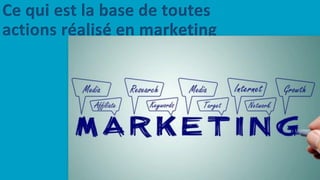 Ce qui est la base de toutes
actions réalisé en marketing
 
