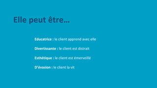Educatrice : le client apprend avec elle
Divertissante : le client est distrait
Esthétique : le client est émerveillé
D’évasion : le client la vit
Elle peut être…
 
